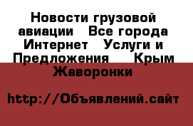 Новости грузовой авиации - Все города Интернет » Услуги и Предложения   . Крым,Жаворонки